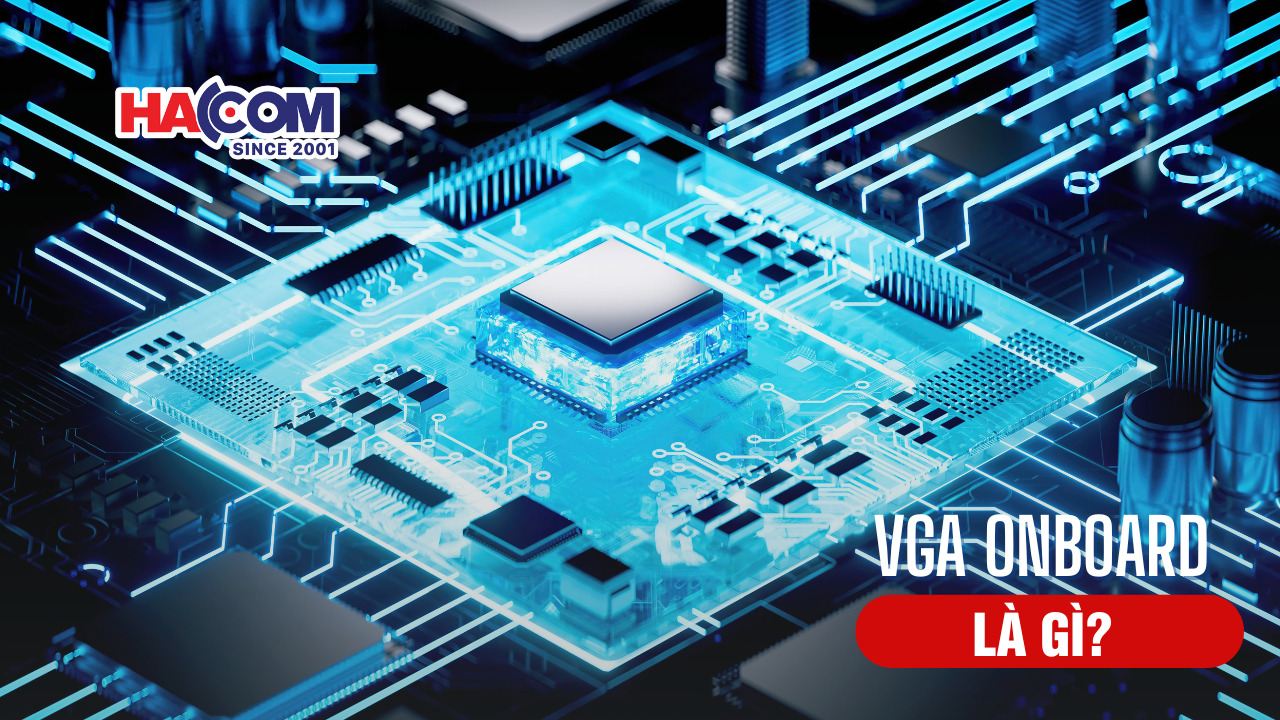 VGA Onboard là gì? Tìm hiểu và so sánh chi tiết với VGA rời