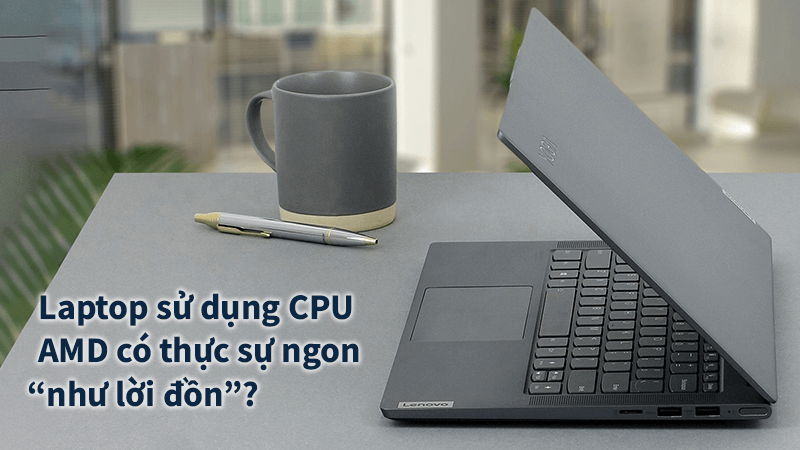 Laptop sử dụng CPU AMD có thực sự ngon “như lời đồn”? 