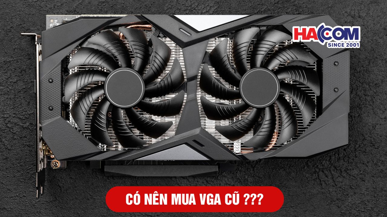 Có nên mua VGA cũ? Những điều cần biết trước khi quyết định